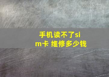 手机读不了sim卡 维修多少钱